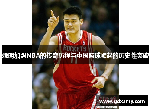 姚明加盟NBA的传奇历程与中国篮球崛起的历史性突破